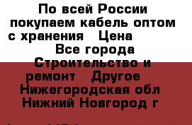 По всей России покупаем кабель оптом с хранения › Цена ­ 1 000 - Все города Строительство и ремонт » Другое   . Нижегородская обл.,Нижний Новгород г.